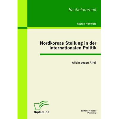 Nordkoreas Stellung in der internationalen Politik: Allein gegen Alle?, Taschenbuch von Stefan Hohefeld, Bachelor + Master Publishing,