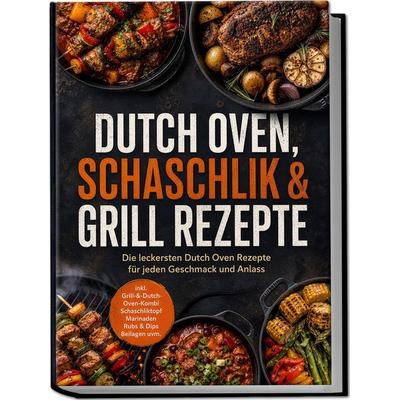 Dutch Oven, Schaschlik & Grill Rezepte: Die leckersten Dutch Oven Rezepte für jeden Geschmack und Anlass – inkl. Grill-&-Dutch-Oven-Kombi,