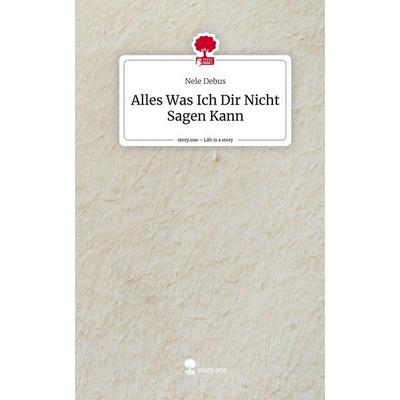Alles Was Ich Dir Nicht Sagen Kann. Life is a Story - story.one, Gebundene Ausgabe von Nele Debus, Storylution, 978-3-7115-5146-7