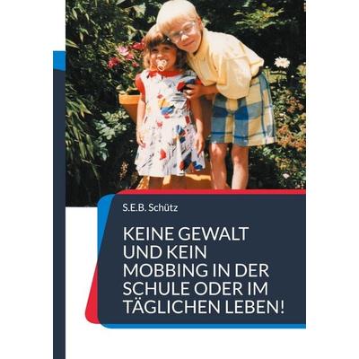 Keine Gewalt und kein Mobbing in der Schule oder im täglichen Leben!, Taschenbuch von S.E.B. Schütz, BoD – Books on Demand, 978-3-7597-6017-3