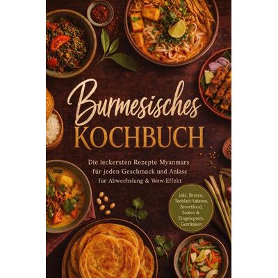 Burmesisches Kochbuch: Die leckersten Rezepte Myanmars für jeden Geschmack und Anlass - für Abwechslung & Wow-Effekt - inkl. Broten, Teeblatt-Salaten,