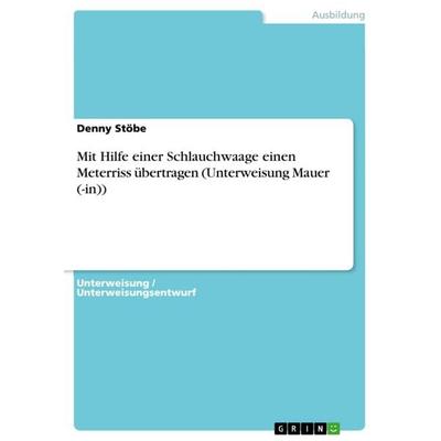Mit Hilfe einer Schlauchwaage einen Meterriss übertragen (Unterweisung Mauer (-in)), Taschenbuch von Denny Stöbe, GRIN, 978-3-640-92249-9