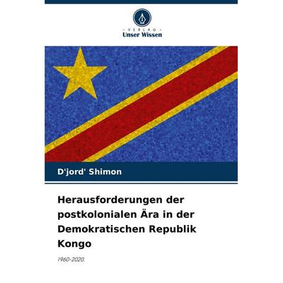 Herausforderungen der postkolonialen Ära in der Demokratischen Republik Kongo, Taschenbuch von D'jord' Shimon, Verlag Unser Wissen, 978-620-7-12745-0
