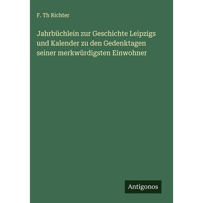 Jahrbüchlein zur Geschichte Leipzigs und Kalender zu den Gedenktagen seiner merkwürdigsten Einwohner, Gebundene Ausgabe von F. Th Richter, Antigonos