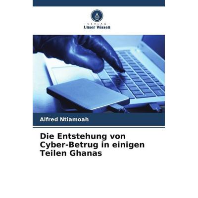 Die Entstehung von Cyber-Betrug in einigen Teilen Ghanas, Taschenbuch von Alfred Ntiamoah, Verlag Unser Wissen, 978-620-5-14458-9