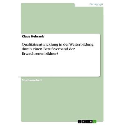 Qualitätsentwicklung in der Weiterbildung durch einen Berufsverband der Erwachsenenbildner?, Taschenbuch von Klaus Hebrank, GRIN, 978-3-668-32368-1