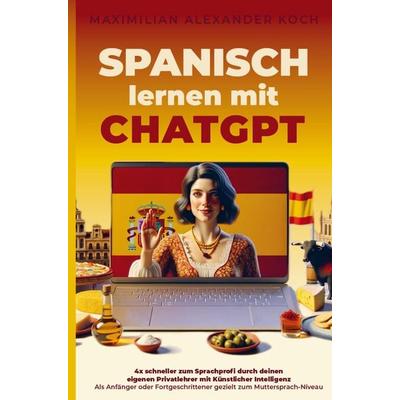 Spanisch lernen mit ChatGPT: 4x schneller zum Sprachprofi durch deinen eigenen Privatlehrer mit Künstlicher Intelligenz, Taschenbuch von Maximilian