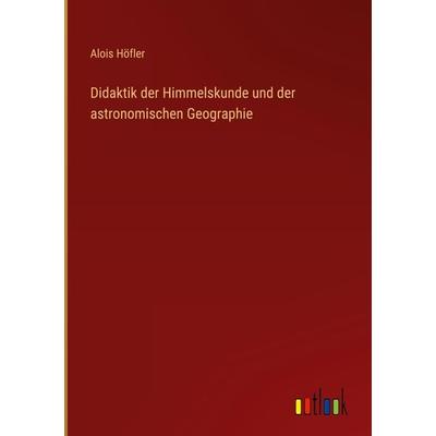 Didaktik der Himmelskunde und der astronomischen Geographie, Gebundene Ausgabe von Alois Höfler, Outlook, 978-3-368-26055-2