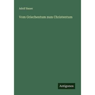 Vom Griechentum zum Christentum, Taschenbuch von Adolf Bauer, Antigonos Verlag, 978-3-563-43709-4