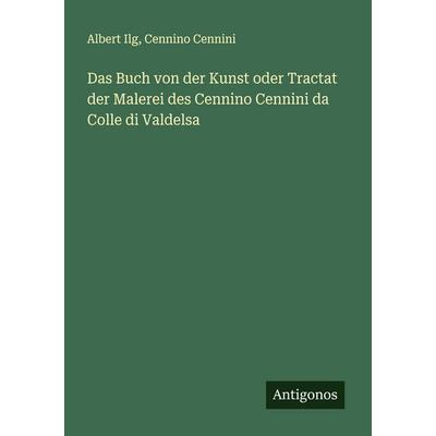 Das Buch von der Kunst oder Tractat der Malerei des Cennino Cennini da Colle di Valdelsa, Taschenbuch von Albert Ilg,Cennino Cennini, Antigonos