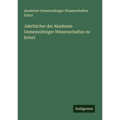 Jahrbücher der Akademie Gemeinnütziger Wissenschaften zu Erfurt, Taschenbuch von Akademie Gemeinnütziger Wissenschaften Erfurt, Antigonos Verlag,