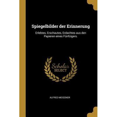 Spiegelbilder der Erinnerung: Erlebtes, Erschautes, Erdachtes aus den Papieren eines Fünfzigers., Taschenbuch von Alfred Meissner, Creative Media