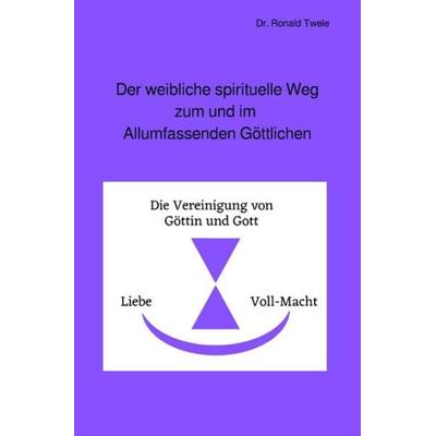 Der weibliche spirituelle Weg zum und im Allumfassenden Göttlichen, Taschenbuch von Ronald Twele, Epubli, 978-3-7467-0782-2