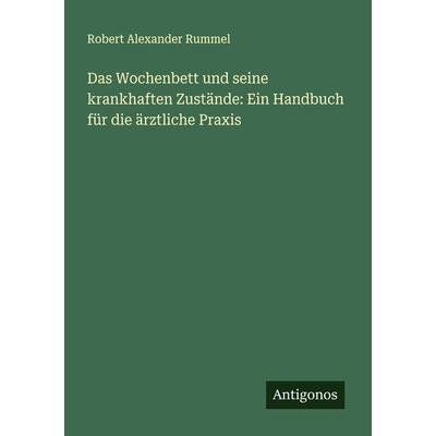 Das Wochenbett und seine krankhaften Zustände: Ein Handbuch für die ärztliche Praxis, Taschenbuch von Robert Alexander Rummel, Antigonos Verlag,