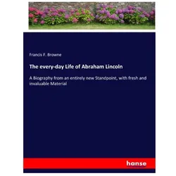 The every-day Life of Abraham Lincoln, Belletristik von Francis F Browne
