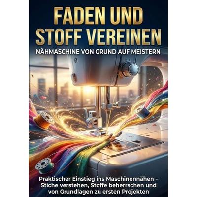 Faden und Stoff Vereinen: Nähmaschine von Grund auf Meistern, Taschenbuch von Kathrin Arnold, Epubli, 978-3-565-15324-4