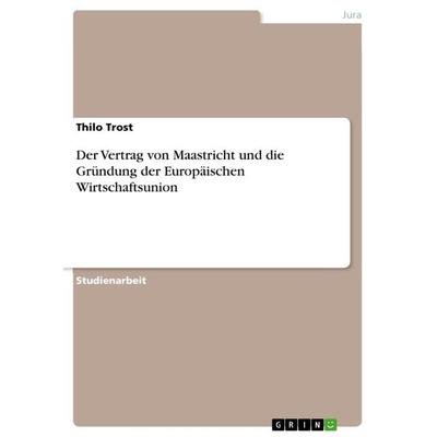 Der Vertrag von Maastricht und die Gründung der Europäischen Wirtschaftsunion, Taschenbuch von Thilo Trost, GRIN, 978-3-656-28787-2