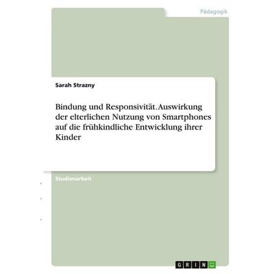 Bindung und Responsivität. Auswirkung der elterlichen Nutzung von Smartphones auf die frühkindliche Entwicklung ihrer Kinder, Taschenbuch von Sarah