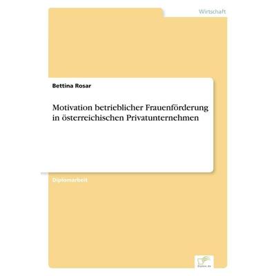 Motivation betrieblicher Frauenförderung in österreichischen Privatunternehmen, Taschenbuch von Bettina Rosar, GRIN, 978-3-8386-5175-0