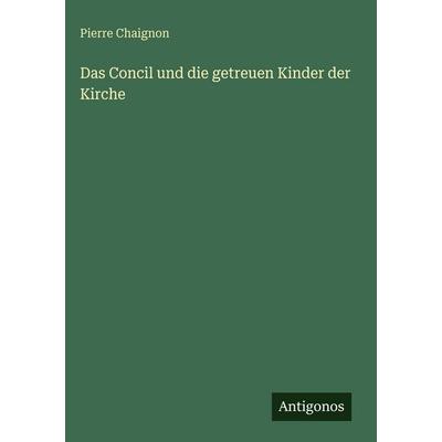 Das Concil und die getreuen Kinder der Kirche, Gebundene Ausgabe von Pierre Chaignon, Antigonos Verlag, 978-3-386-13860-4