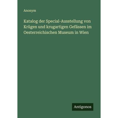 Katalog der Special-Ausstellung von Krügen und krugartigen Gefässen im Oesterreichischen Museum in Wien, Taschenbuch von Anonym, Antigonos Verlag,