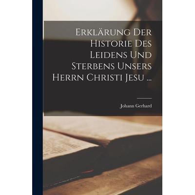 Erklärung Der Historie Des Leidens Und Sterbens Unsers Herrn Christi Jesu ..., Taschenbuch von Johann Gerhard, Legare Street Press, 978-1-01-841863-6