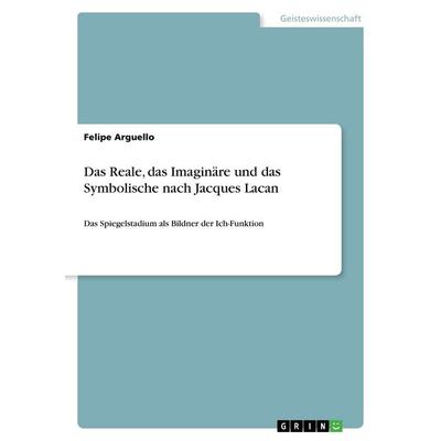 Das Reale, das Imaginäre und das Symbolische nach Jacques Lacan, Taschenbuch von Felipe Arguello, GRIN, 978-3-668-32264-6