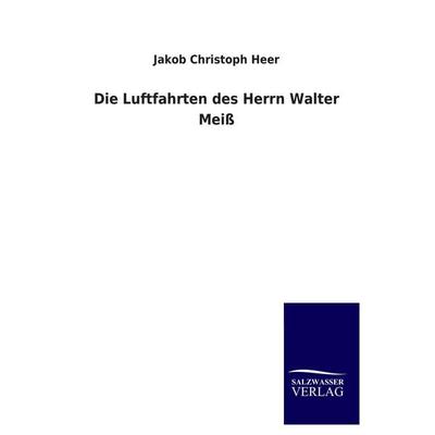Die Luftfahrten des Herrn Walter Meiß, Taschenbuch von Jakob Christoph Heer, Salzwasser, 978-3-8460-3557-3