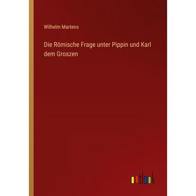Die Römische Frage unter Pippin und Karl dem Groszen, Taschenbuch von Wilhelm Martens, Outlook, 978-3-368-54626-7
