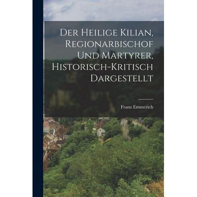 Der heilige Kilian, Regionarbischof und Martyrer, historisch-kritisch dargestellt, Taschenbuch von Franz Emmerich, Legare Street Press,