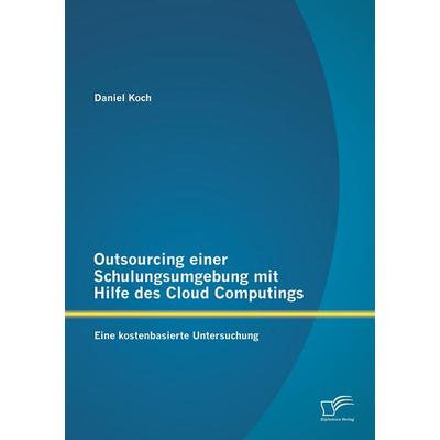 Outsourcing einer Schulungsumgebung mit Hilfe des Cloud Computings: Eine kostenbasierte Untersuchung, Taschenbuch von Daniel Koch, Diplomica Verlag