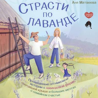 Strasti po lavande. Pronizannye optimizmom istorii o lavandovoy ferme, poehavshey kryshe i bolshih mechtah o semeynom schaste - Anya Matveeva, Audio,