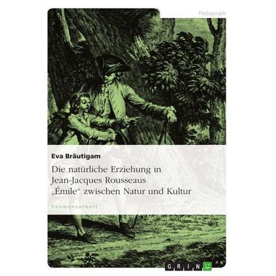 Die natürliche Erziehung in Jean-Jacques Rousseaus 'Émile' zwischen Natur und Kultur, Taschenbuch von Eva Bräutigam, GRIN, 978-3-656-81989-9