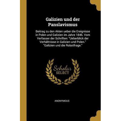 Galizien Und Der Panslavismus: Beitrag Zu Den Akten Ueber Die Ereignisse in Polen Und Galizien Im Jahre 1846. Vom Verfasser Der Schriften: Ueberblick,