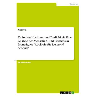 Zwischen Hochmut und Tierlichkeit. Eine Analyse des Menschen- und Tierbilds in Montaignes 'Apologie für Raymond Sebond'; Taschenbuch von Anonymous,