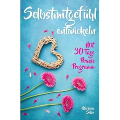 Selbstmitgefühl: DAS GROSSE PRAXISBUCH FÜR MEHR SELBSTMITGEFÜHL UND SELBSTLIEBE! Wie Sie sich in 30 Tagen mit liebevollen Augen sehen, tiefes