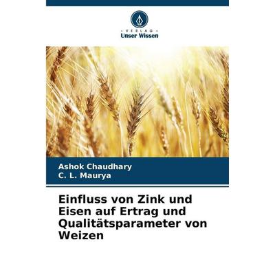 Einfluss von Zink und Eisen auf Ertrag und Qualitätsparameter von Weizen, Taschenbuch von Ashok Chaudhary,C. L. Maurya, Verlag Unser Wissen,