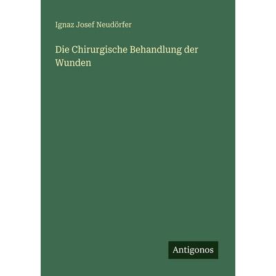 Die Chirurgische Behandlung der Wunden, Taschenbuch von Ignaz Josef Neudörfer, Antigonos Verlag, 978-3-386-41484-5
