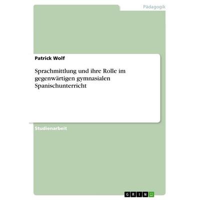 Sprachmittlung und ihre Rolle im gegenwärtigen gymnasialen Spanischunterricht, Taschenbuch von Patrick Wolf, GRIN, 978-3-640-75334-5