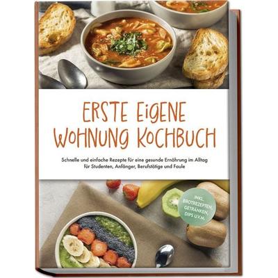 Erste eigene Wohnung Kochbuch: Schnelle und einfache Rezepte für eine gesunde Ernährung im Alltag für Studenten, Anfänger, Berufstätige und Faule -