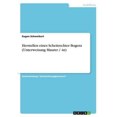 Herstellen eines Scheitrechter Bogens (Unterweisung Maurer / -in), Taschenbuch von Eugen Schweikert, GRIN, 978-3-638-92251-7