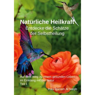 Natürliche Heilkraft: Entdecke die Schätze der Selbstheilung Teil 1, Taschenbuch von Inas Mariam Al Naqib, BoD – Books on Demand, 978-3-7583-1887-0