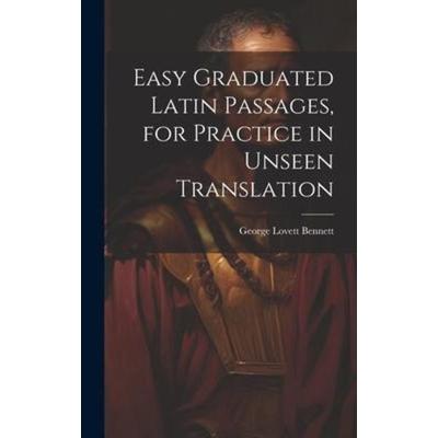 Easy Graduated Latin Passages, for Practice in Unseen Translation, Gebundene Ausgabe von George Lovett Bennett, Creative Media Partners, LLC,