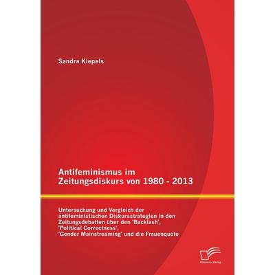 Antifeminismus im Zeitungsdiskurs von 1980 - 2013: Untersuchung und Vergleich der antifeministischen Diskursstrategien in den Zeitungsdebatten über