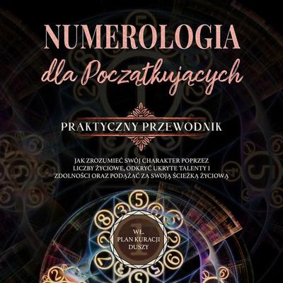 Numerologia dla początkujących - Praktyczny przewodnik: Jak zrozumieć swój charakter poprzez liczby życiowe, odkryć ukryte talenty i zdolności oraz