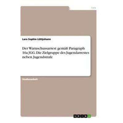 Der Warnschussarrest gemäß Paragraph 16a JGG. Die Zielgruppe des Jugendarrestes neben Jugendstrafe, Taschenbuch von Lara Sophie Lüttjohann, GRIN,