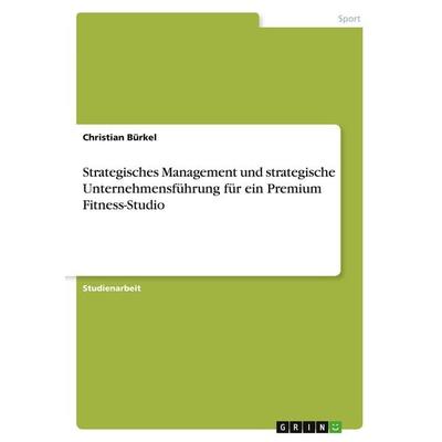 Strategisches Management und strategische Unternehmensführung für ein Premium Fitness-Studio, Taschenbuch von Christian Bürkel, GRIN,