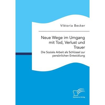 Neue Wege im Umgang mit Tod, Verlust und Trauer. Die Soziale Arbeit als Schlüssel zur persönlichen Entwicklung, Taschenbuch von Viktoria Becker,