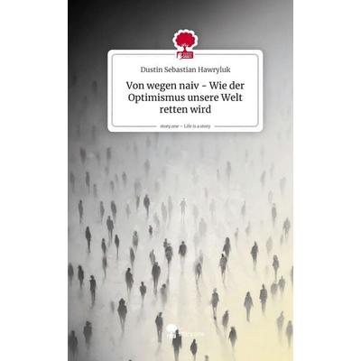 Von wegen naiv - Wie der Optimismus unsere Welt retten wird. Life is a Story - story.one, Gebundene Ausgabe von Dustin Sebastian Hawryluk,
