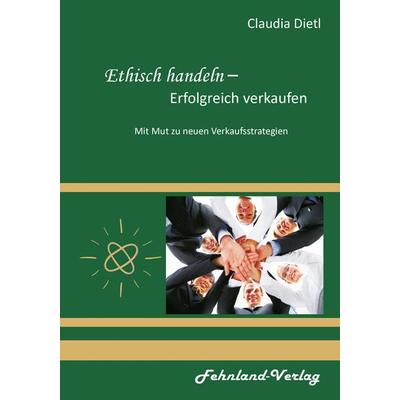 Ethisch handeln – Erfolgreich verkaufen. Mit Mut zu neuen Verkaufsstrategien, Taschenbuch von Claudia Dietl, Fehnland Verlag, 978-3-96971-003-6